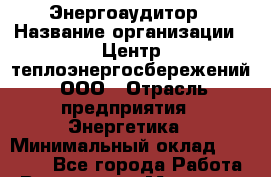 Энергоаудитор › Название организации ­ Центр теплоэнергосбережений, ООО › Отрасль предприятия ­ Энергетика › Минимальный оклад ­ 50 000 - Все города Работа » Вакансии   . Мордовия респ.